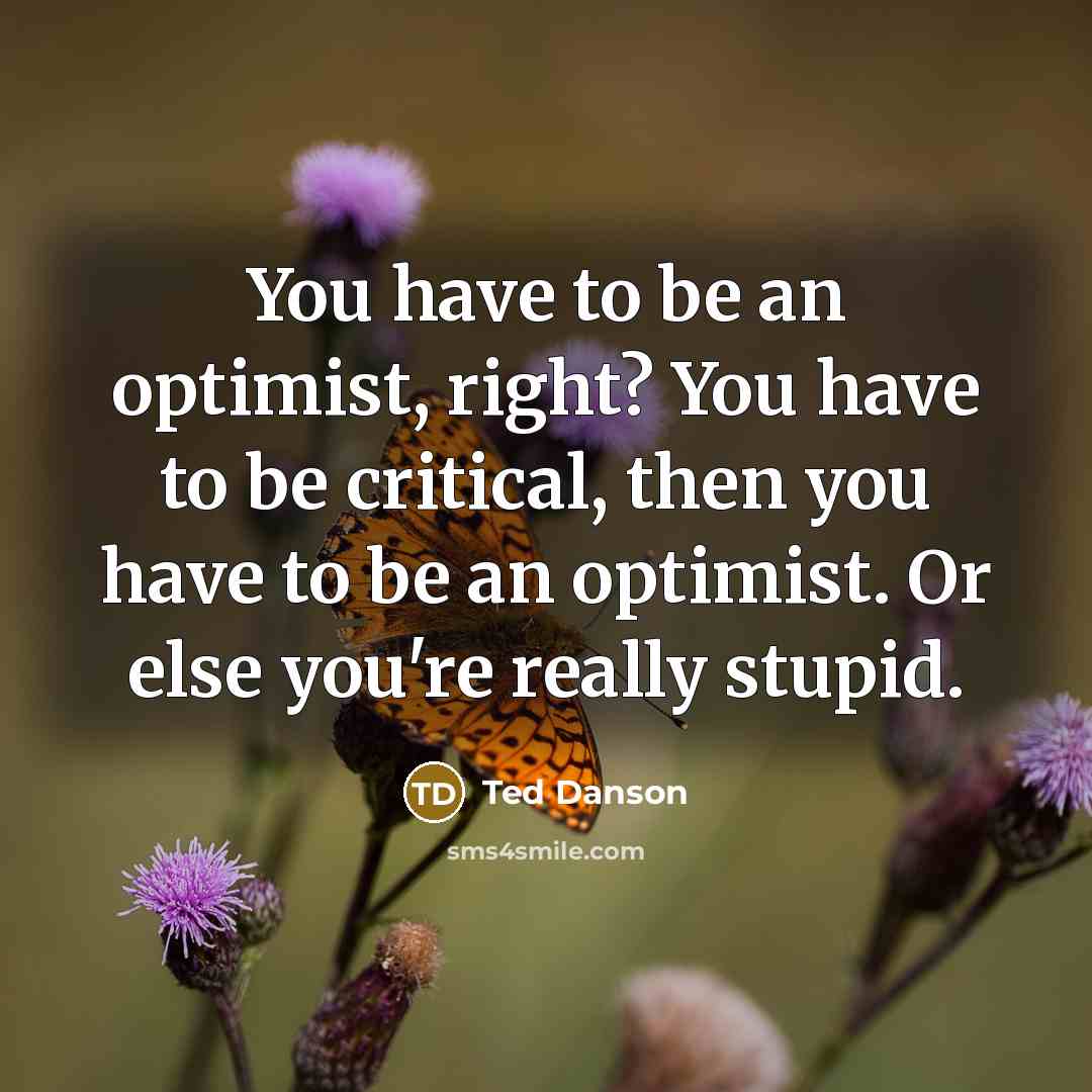 “You have to be an optimist, right? You have to…” quote by Ted Danson