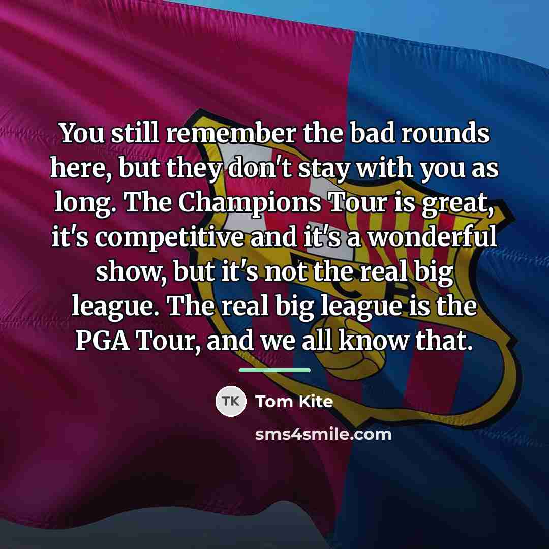 “You still remember the bad rounds here, but they don't…” quote by Tom Kite