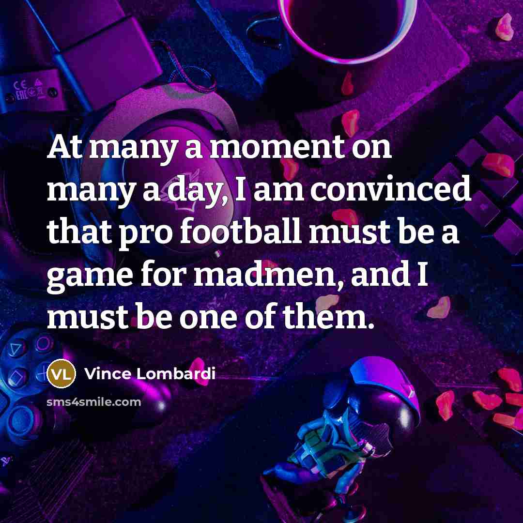 “At many a moment on many a day, I am convinced that pro football must be a game for madmen, and I must be one of them.” quote by Vince Lombardi