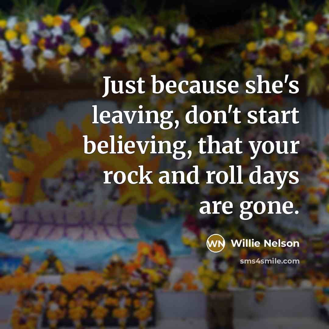 “Just because she's leaving, don't start believing, that your rock…” quote by Willie Nelson