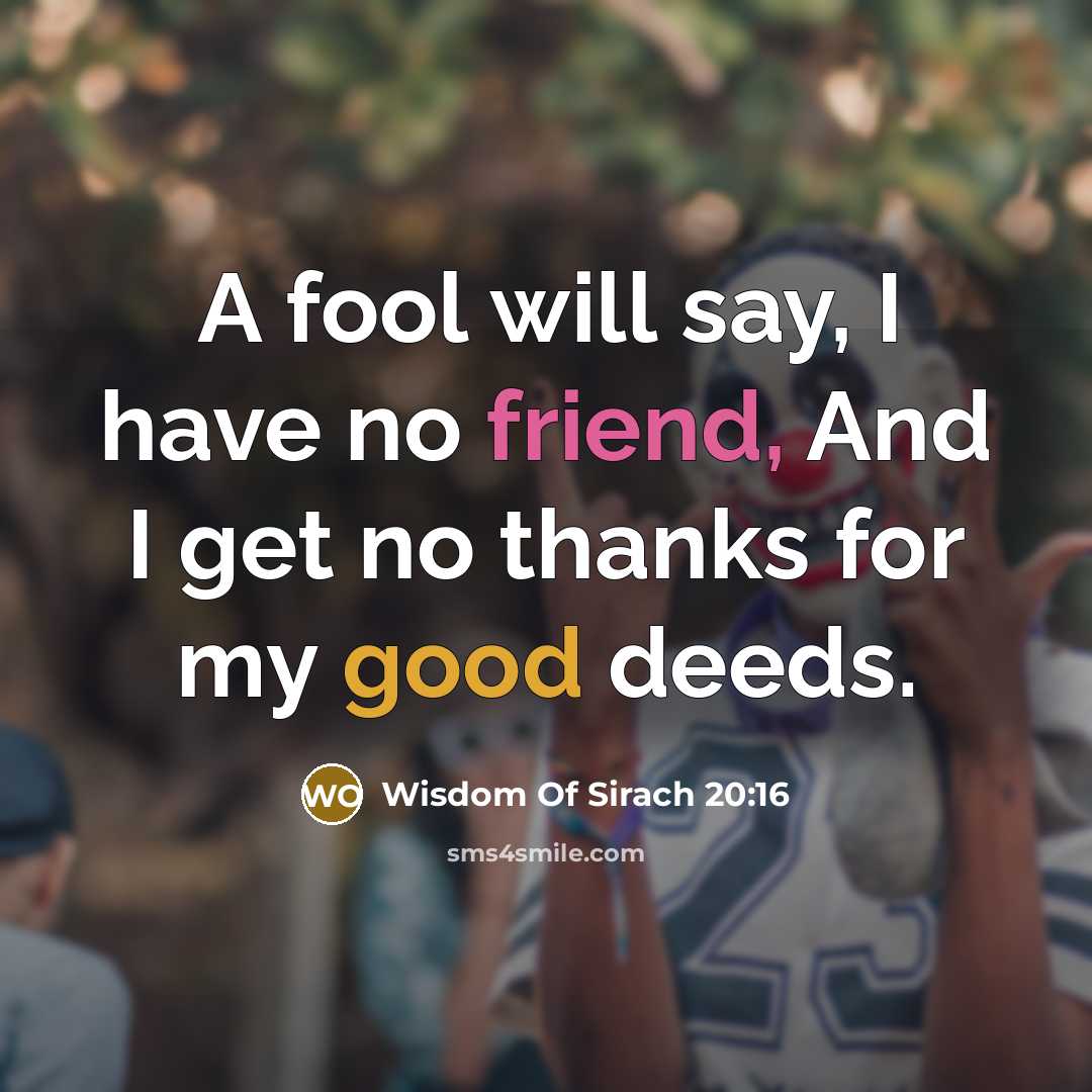 “A fool will say, I have no friend, And I get no thanks for my good deeds.” quote by Wisdom Of Sirach 20:16