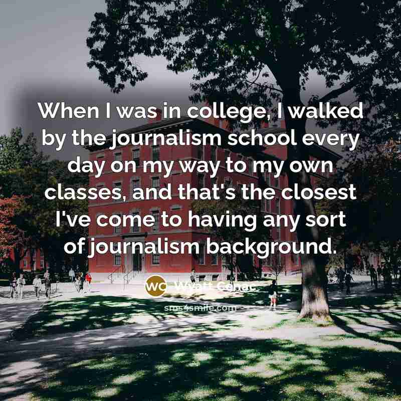“When I was in college, I walked by the journalism school every day on my way to my own classes, and that's the closest I've come to having any sort of journalism background.” quote by Wyatt Cenac