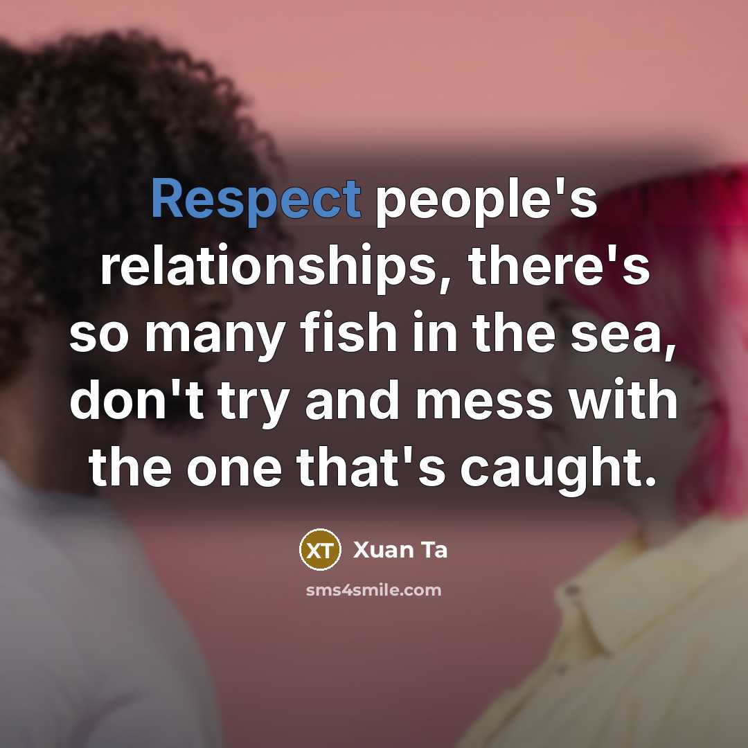 “Respect people's relationships, there's so many fish in the sea, don't try and mess with the one that's caught.” quote by Xuan Ta