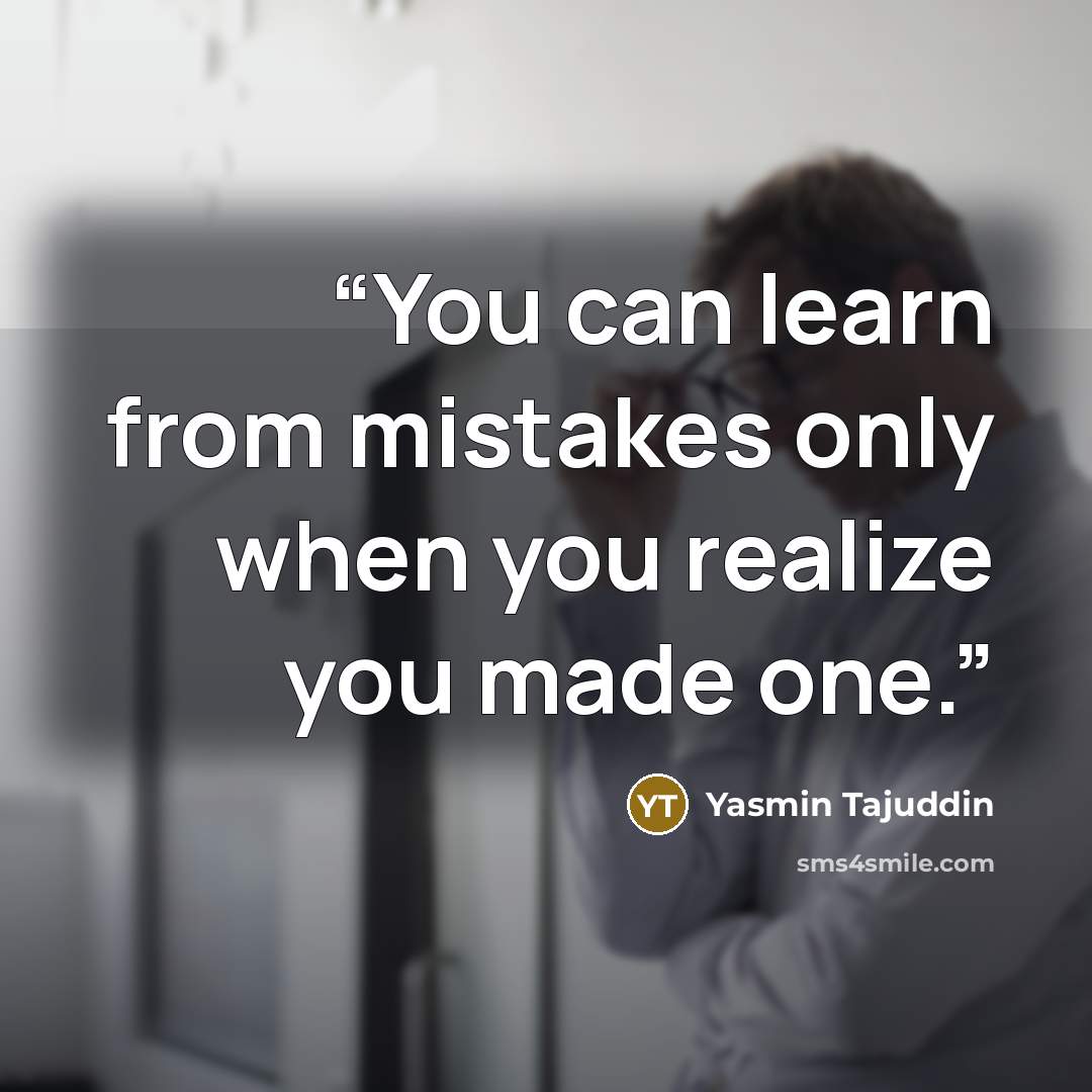 “You can learn from mistakes only when you realize you made one.” quote by Yasmin Tajuddin