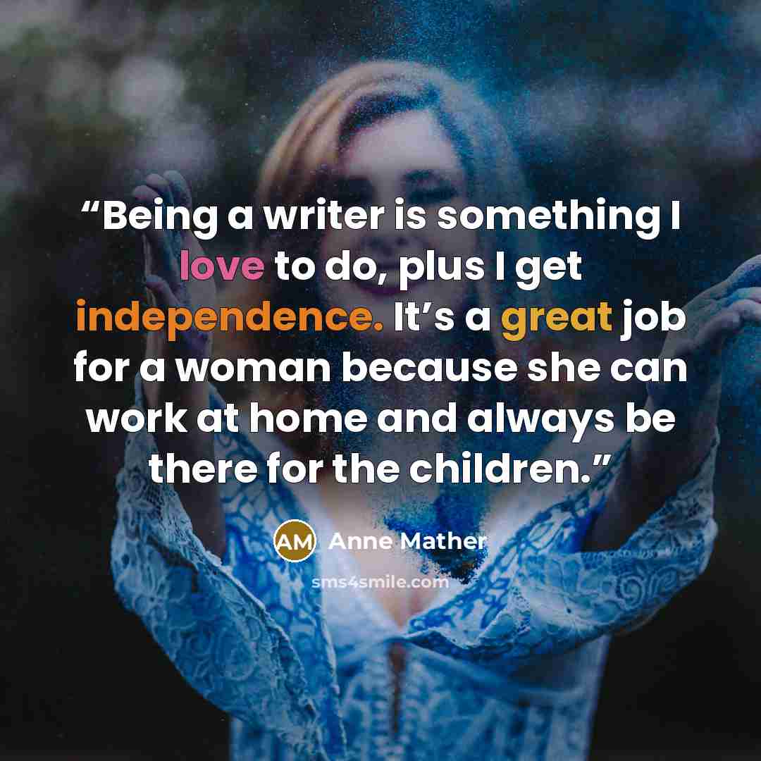 “Being a writer is something I love to do, plus I get independence. It’s a great job for a woman because she can work at home and always be there for the children.” quote by Anne Mather
