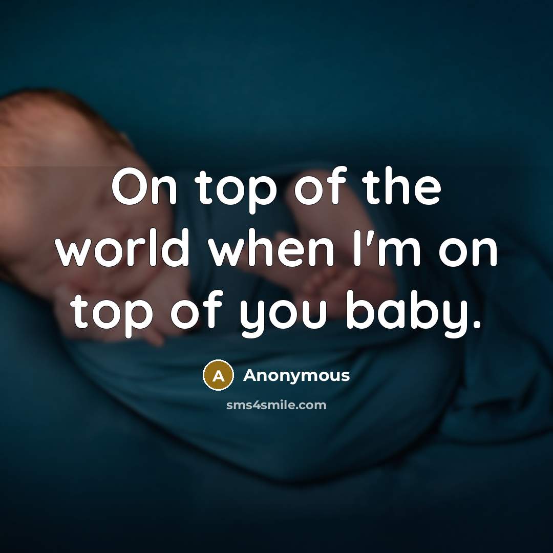 “On top of the world when I'm on top of you baby.” quote by Anonymous