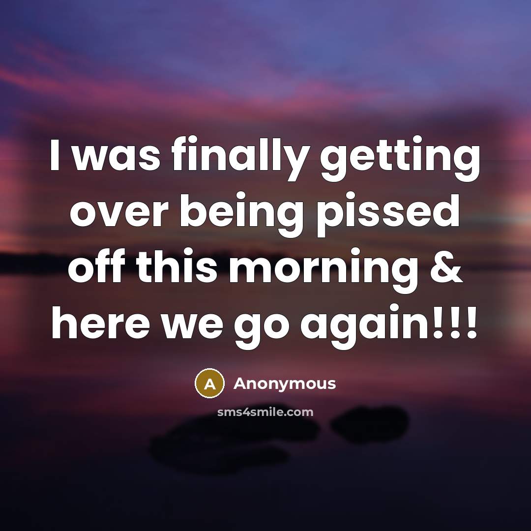 “I was finally getting over being pissed off this morning…” quote by Anonymous