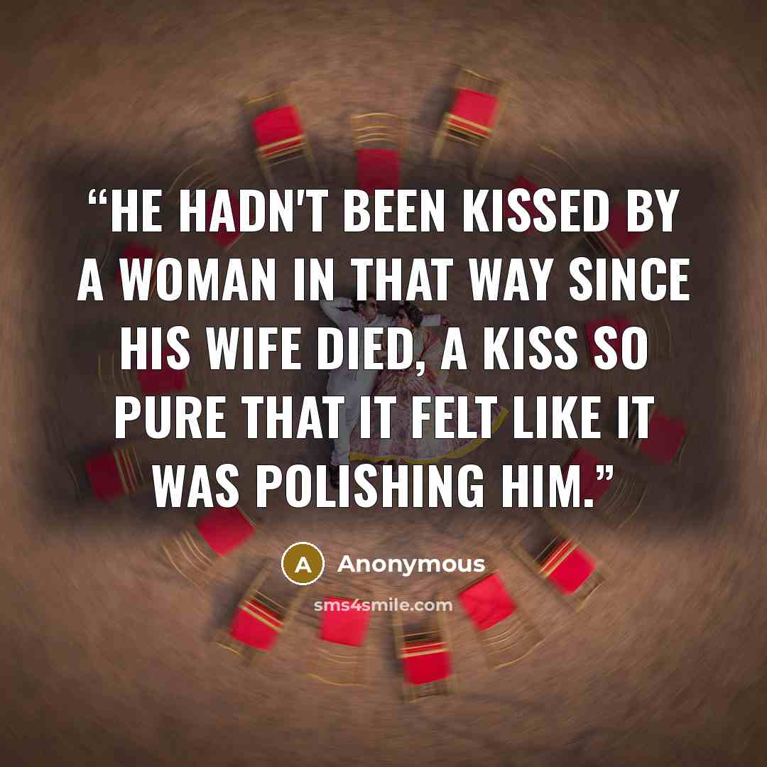 “He hadn't been kissed by a woman in that way since his wife died, a kiss so pure that it felt like it was polishing him.” quote by Anonymous