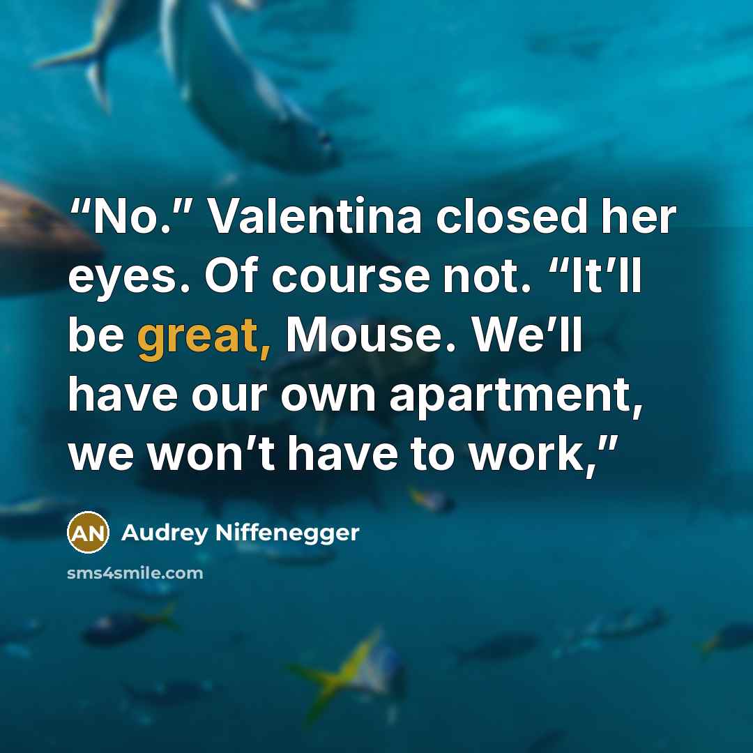 “No.” Valentina closed her eyes. Of course not. “It’ll be great, Mouse. We’ll have our own apartment, we won’t have to work,” quote by Audrey Niffenegger