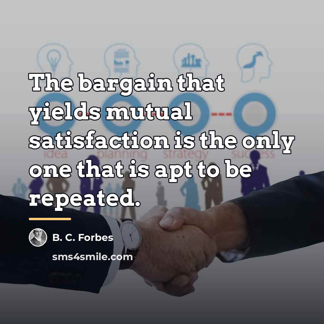 “The bargain that yields mutual satisfaction is the only one…” quote by B. C. Forbes