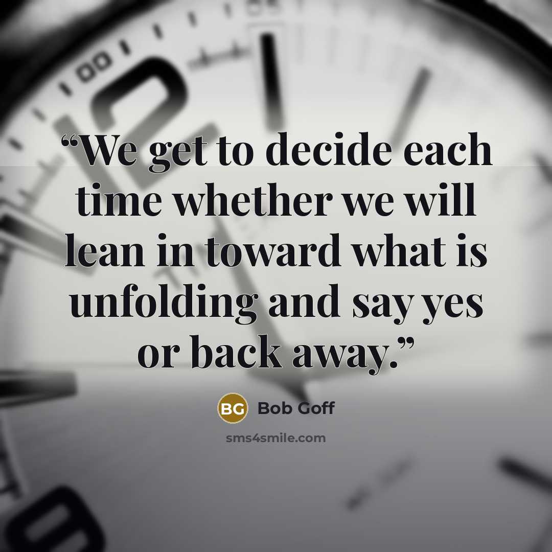 “We get to decide each time whether we will lean in toward what is unfolding and say yes or back away.” quote by Bob Goff