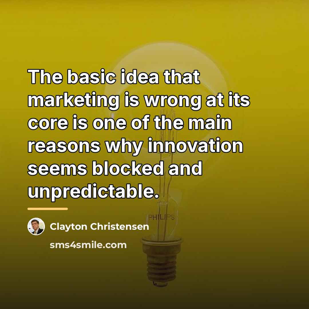 “The basic idea that marketing is wrong at its core…” quote by Clayton Christensen