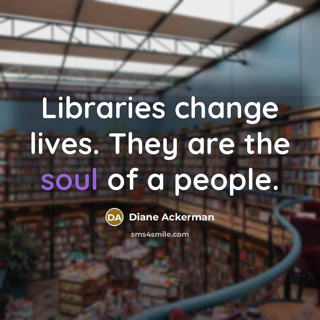 “Libraries change lives. They are the soul of a people.…” quote by Diane Ackerman