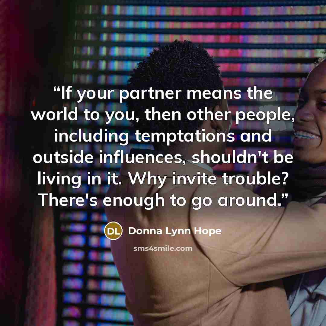 “If your partner means the world to you, then other people, including temptations and outside influences, shouldn't be living in it. Why invite trouble? There's enough to go around.” quote by Donna Lynn Hope