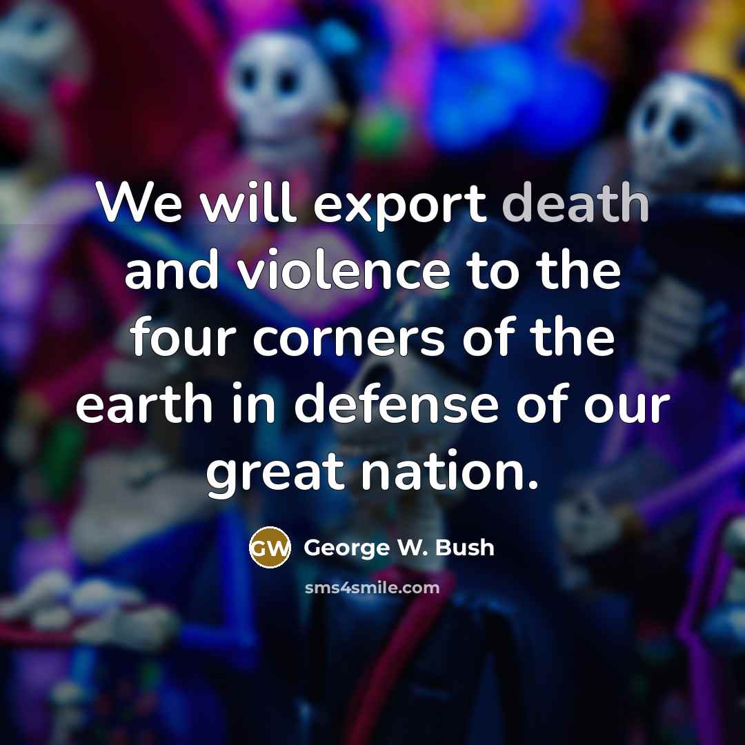 “We will export death and violence to the four corners…” quote by George W. Bush