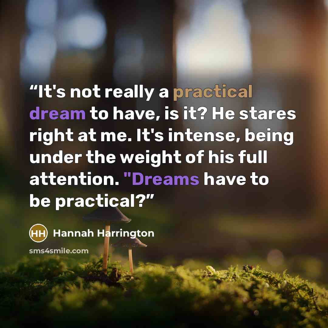 “It's not really a practical dream to have, is it? He stares right at me. It's intense, being under the weight of his full attention. "Dreams have to be practical?” quote by Hannah Harrington