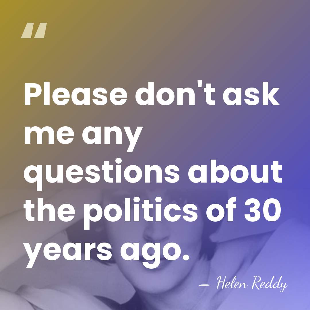 Please don't ask me any questions about the politics of 30 years&hellip; - Helen Reddy