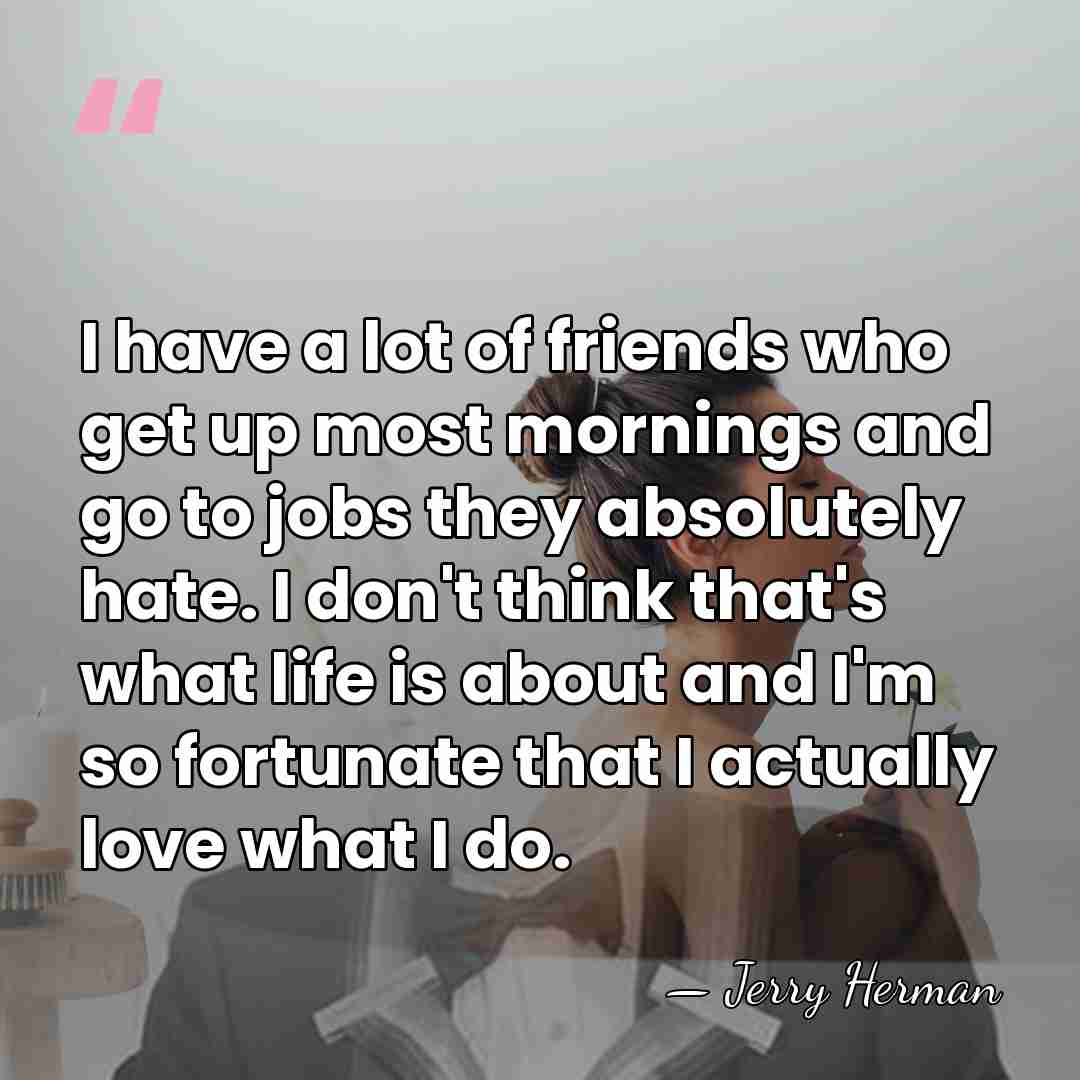 I have a lot of friends who get up most mornings and&hellip; - Jerry Herman
