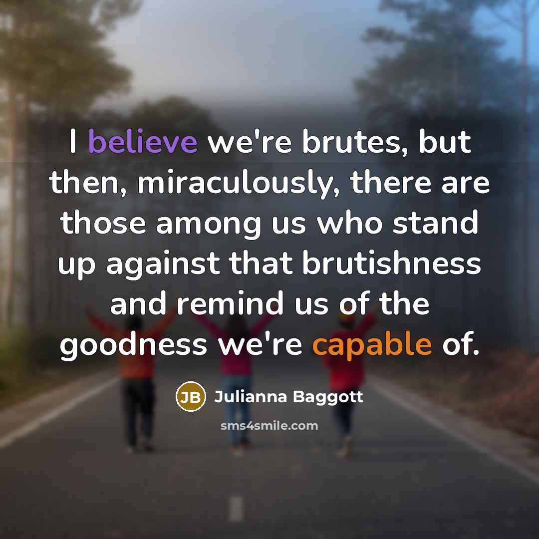 “I believe we're brutes, but then, miraculously, there are those…” quote by Julianna Baggott