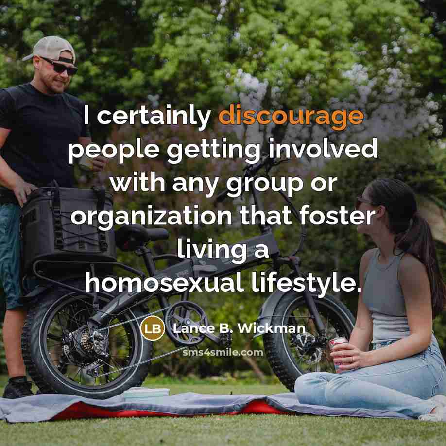 “I certainly discourage people getting involved with any group or organization that foster living a homosexual lifestyle.” quote by Lance B. Wickman