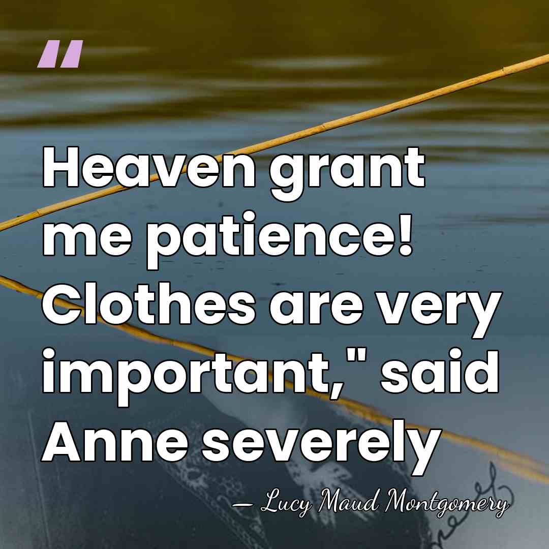 Heaven grant me patience! Clothes are very important," said Anne severely - Lucy Maud Montgomery