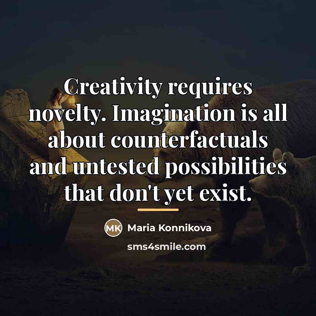 “Creativity requires novelty. Imagination is all about counterfactuals and untested…” quote by Maria Konnikova