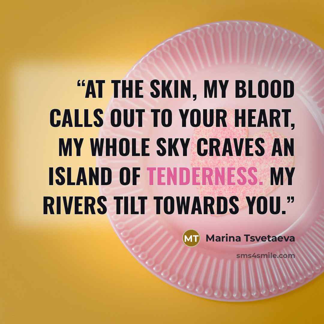 “At the skin, my blood calls out to your heart, my whole sky craves an island of tenderness. My rivers tilt towards you.” quote by Marina Tsvetaeva