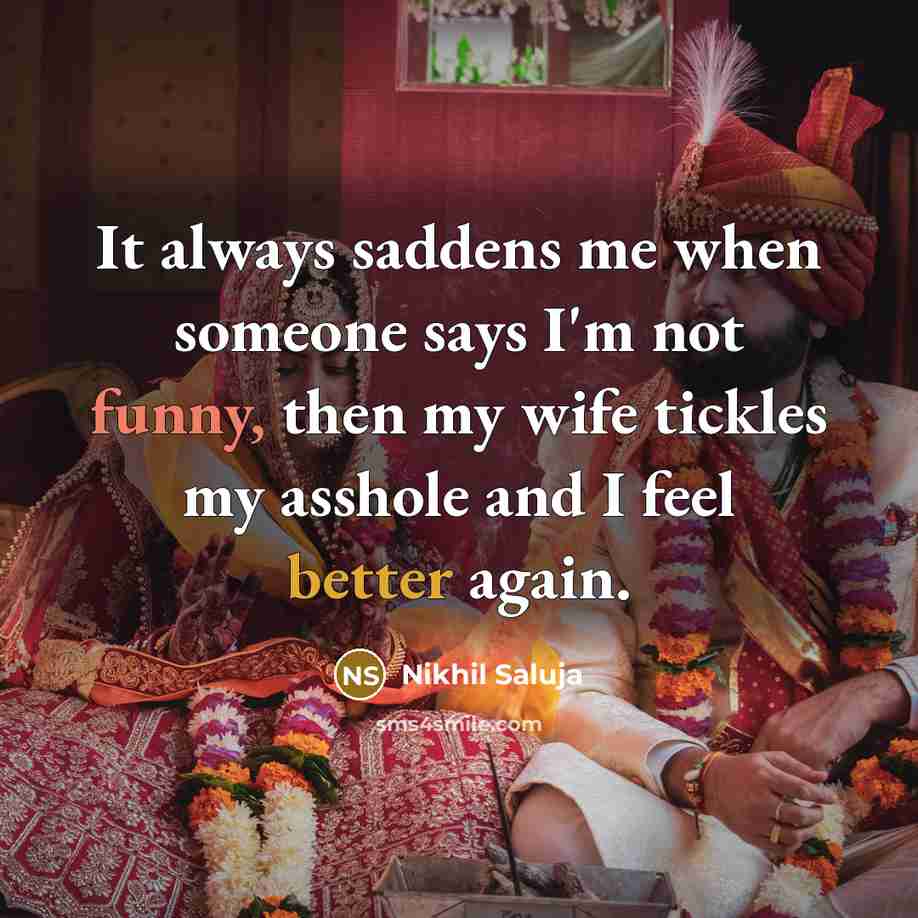“It always saddens me when someone says I'm not funny, then my wife tickles my asshole and I feel better again.” quote by Nikhil Saluja