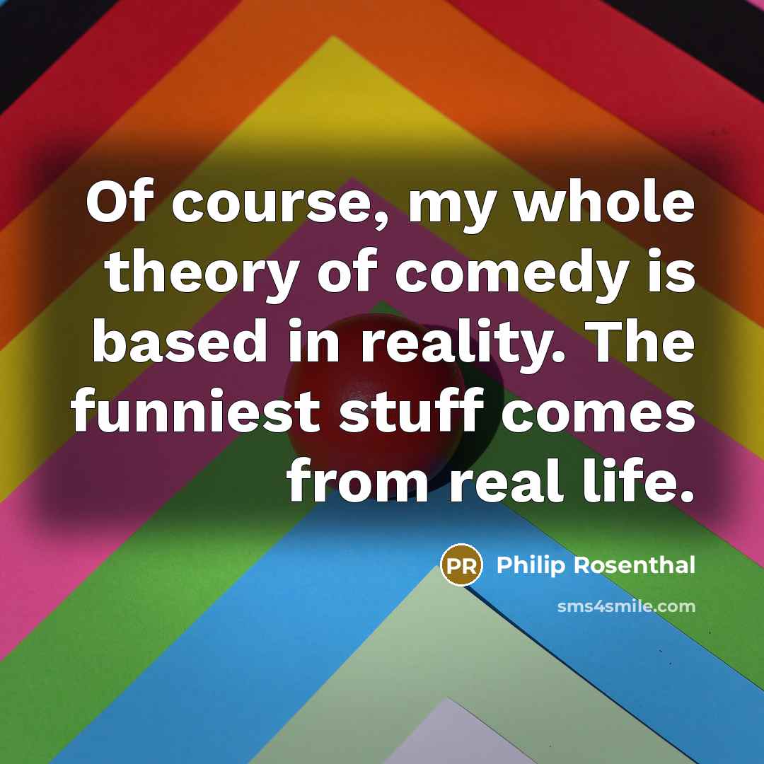 “Of course, my whole theory of comedy is based in…” quote by Philip Rosenthal