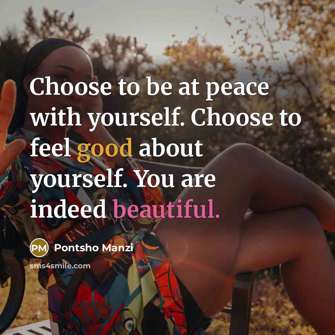 “Choose to be at peace with yourself. Choose to feel good about yourself. You are indeed beautiful.” quote by Pontsho Manzi