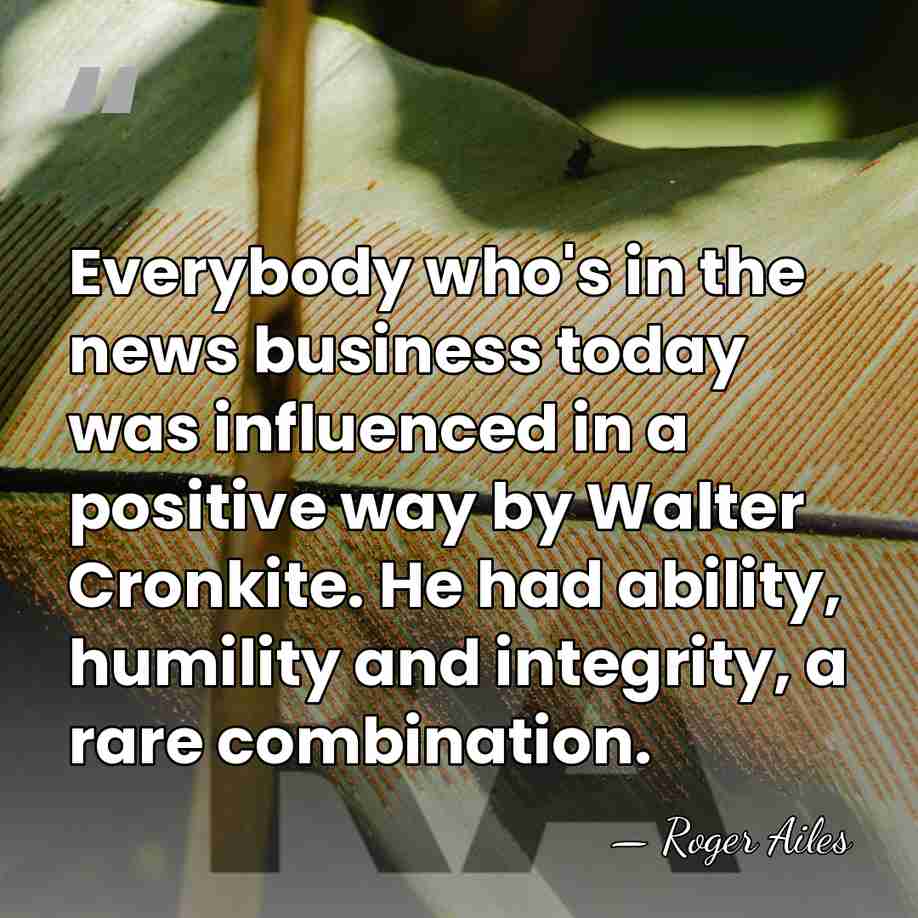 Everybody who's in the news business today was influenced in a positive&hellip; - Roger Ailes