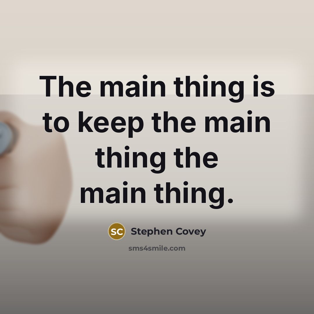 “The main thing is to keep the main thing the main thing.” quote by Stephen Covey