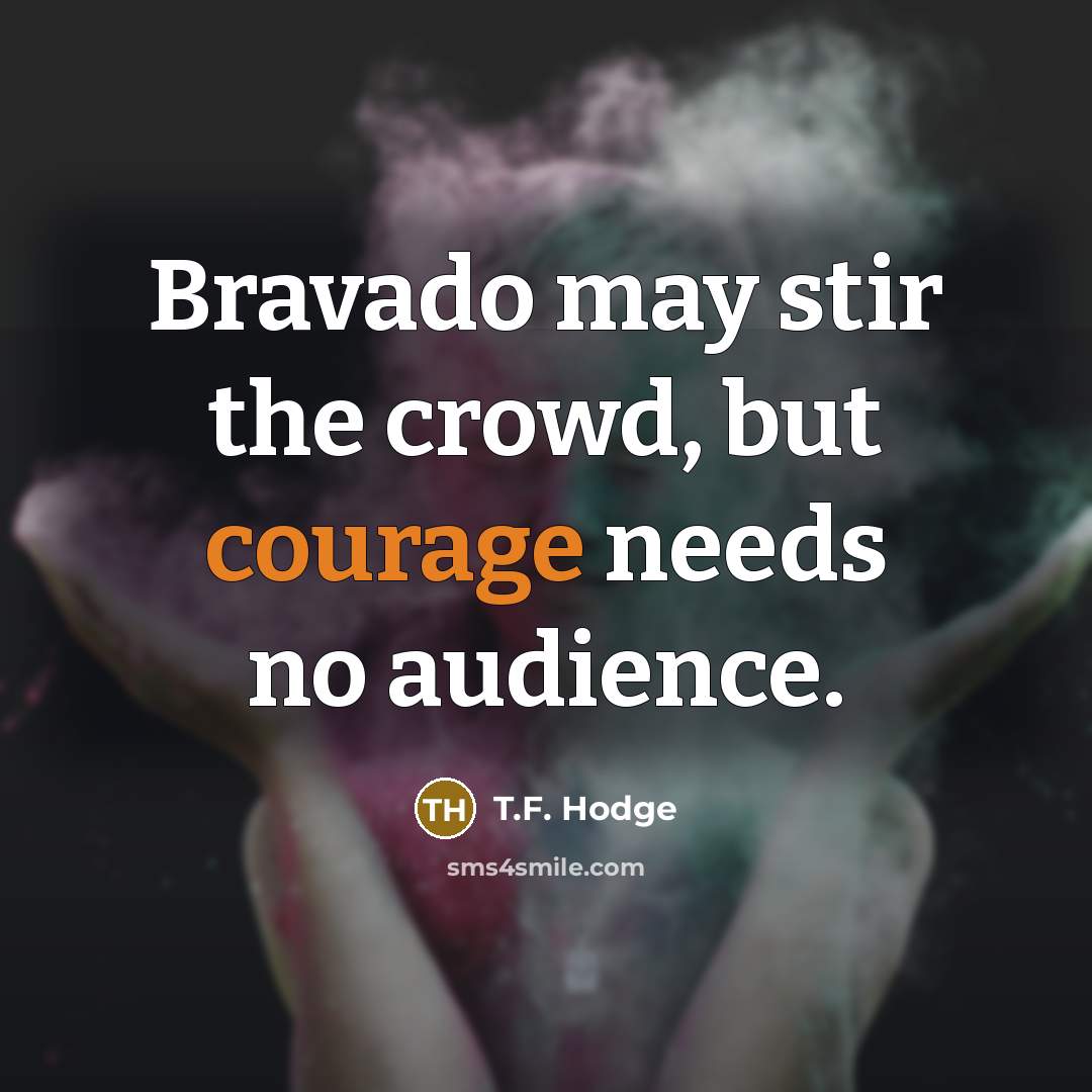 “Bravado may stir the crowd, but courage needs no audience.” quote by T.F. Hodge