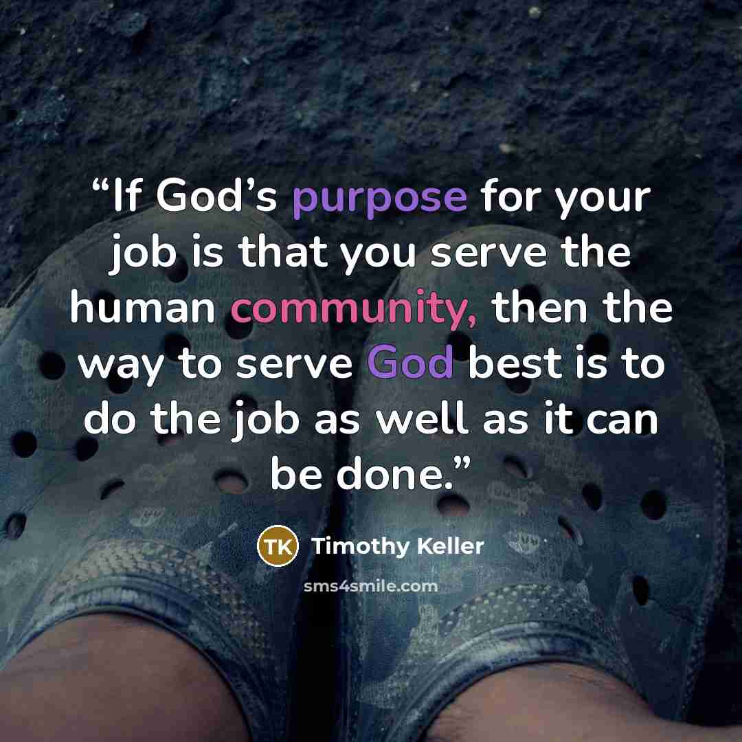“If God’s purpose for your job is that you serve the human community, then the way to serve God best is to do the job as well as it can be done.” quote by Timothy Keller