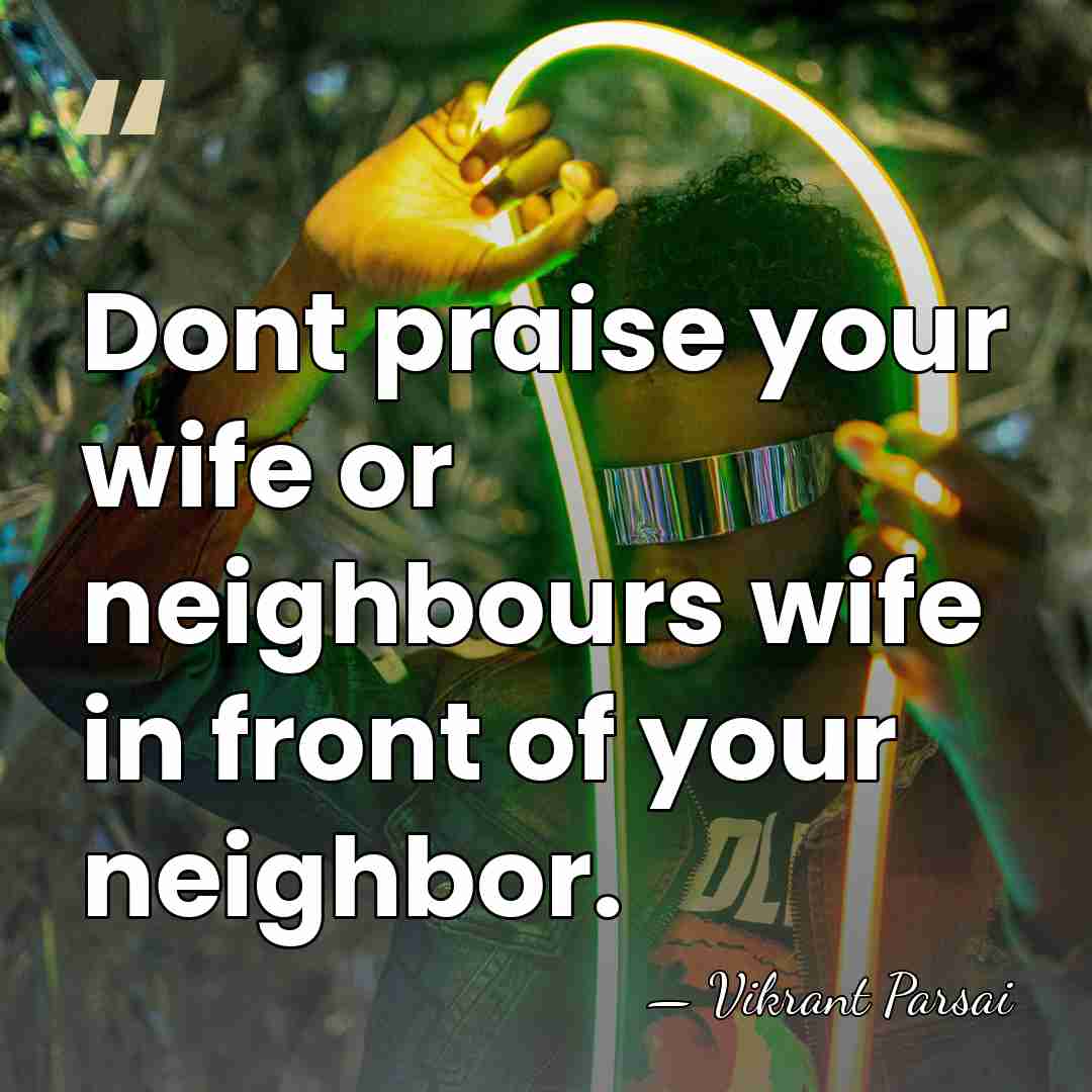 Dont praise your wife or neighbours wife in front of your neighbor. - Vikrant Parsai