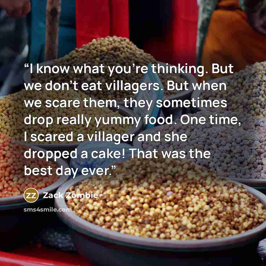 “I know what you’re thinking. But we don’t eat villagers. But when we scare them, they sometimes drop really yummy food. One time, I scared a villager and she dropped a cake! That was the best day ever.” quote by Zack Zombie