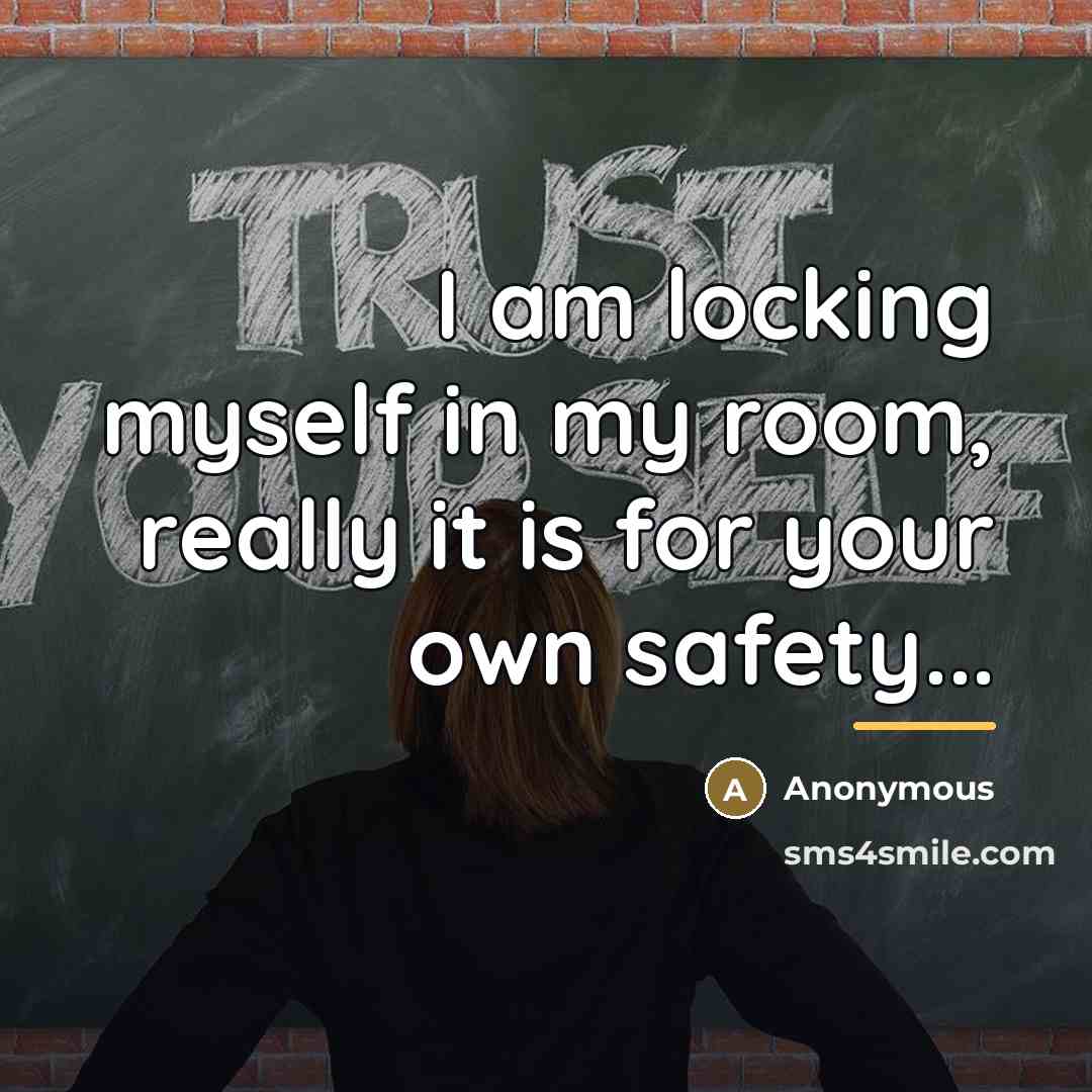 “I am locking myself in my room, really it is…” quote by Anonymous