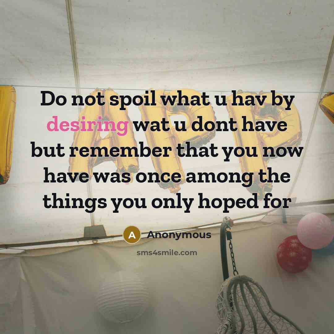 “Do not spoil what u hav by desiring wat u dont have but remember that you now have was once among the things you only hoped for” quote by Anonymous