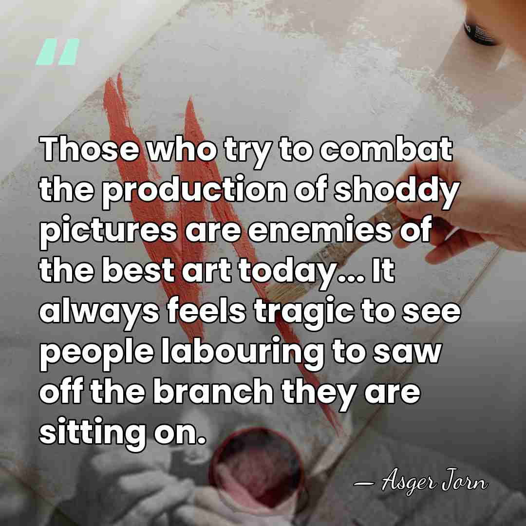 Those who try to combat the production of shoddy pictures are enemies&hellip; - Asger Jorn