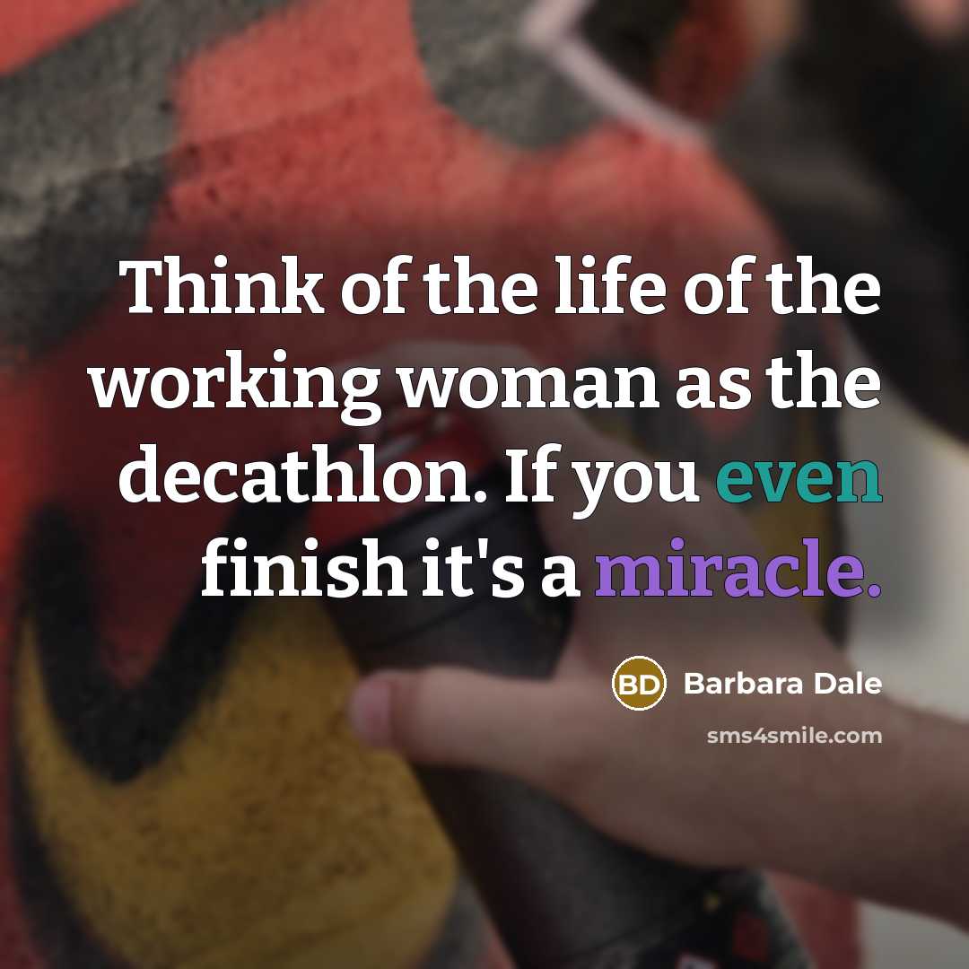 “Think of the life of the working woman as the decathlon. If you even finish it's a miracle.” quote by Barbara Dale