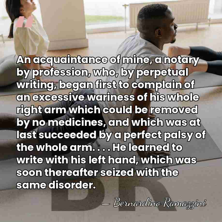 An acquaintance of mine, a notary by profession, who, by perpetual writing,&hellip; - Bernardino Ramazzini