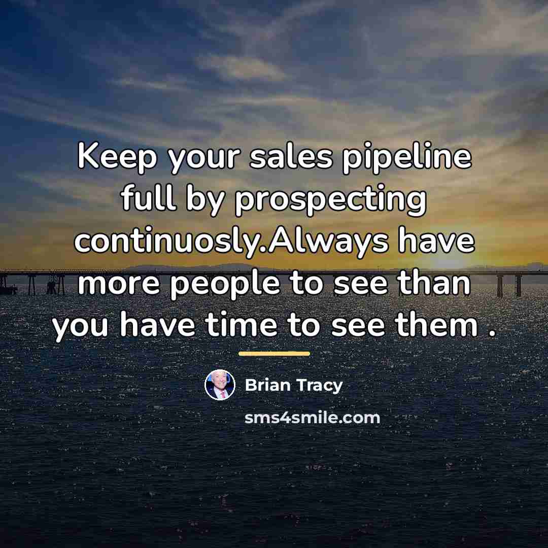 “Keep your sales pipeline full by prospecting continuosly.Always have more…” quote by Brian Tracy