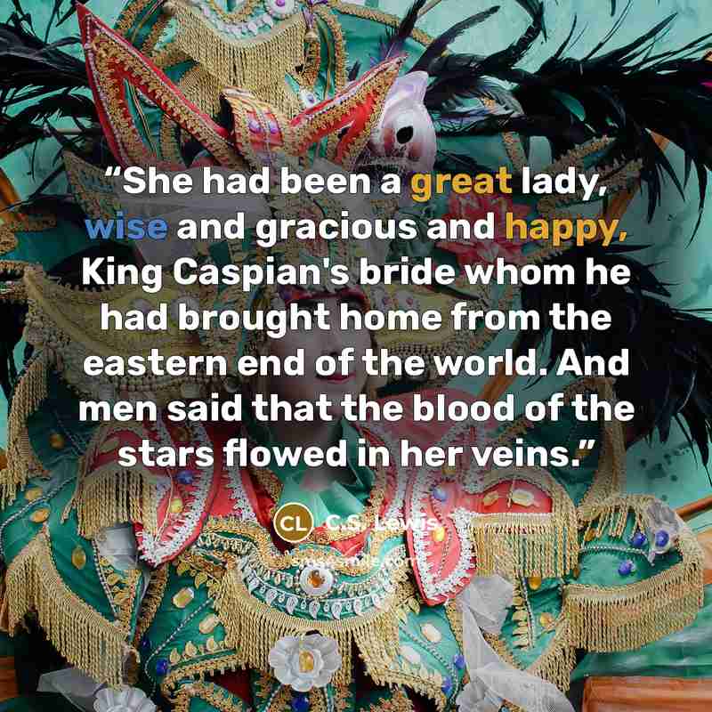“She had been a great lady, wise and gracious and happy, King Caspian's bride whom he had brought home from the eastern end of the world. And men said that the blood of the stars flowed in her veins.” quote by C.S. Lewis