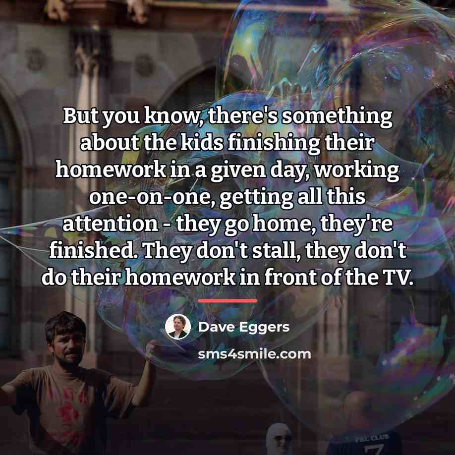 “But you know, there's something about the kids finishing their…” quote by Dave Eggers