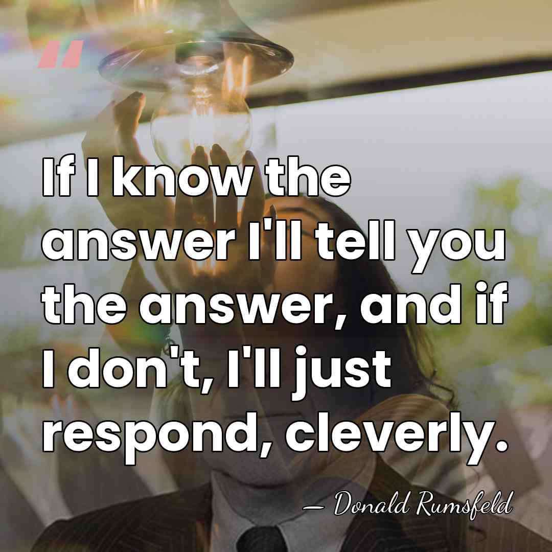 If I know the answer I'll tell you the answer, and if&hellip; - Donald Rumsfeld