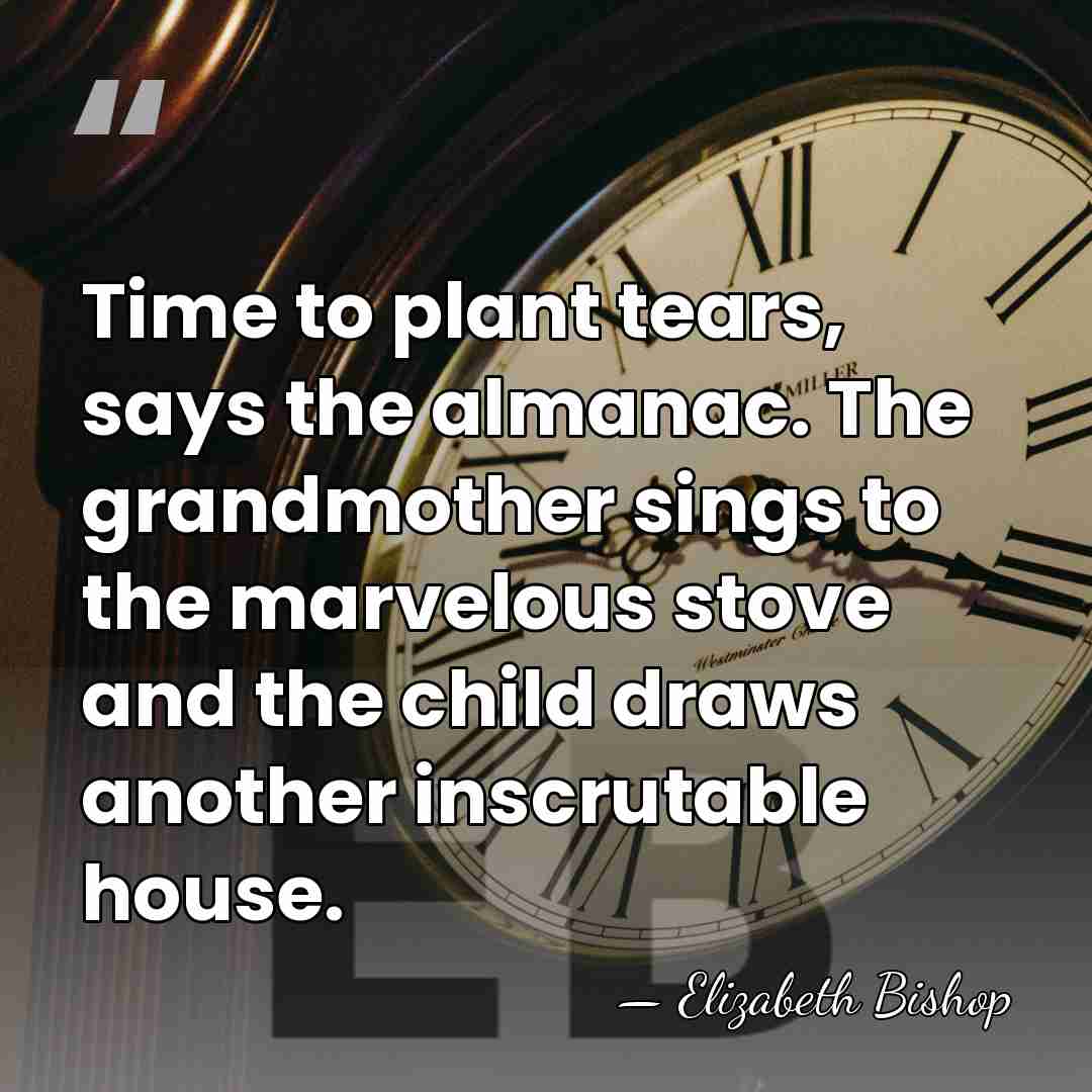 Time to plant tears, says the almanac. The grandmother sings to the&hellip; - Elizabeth Bishop