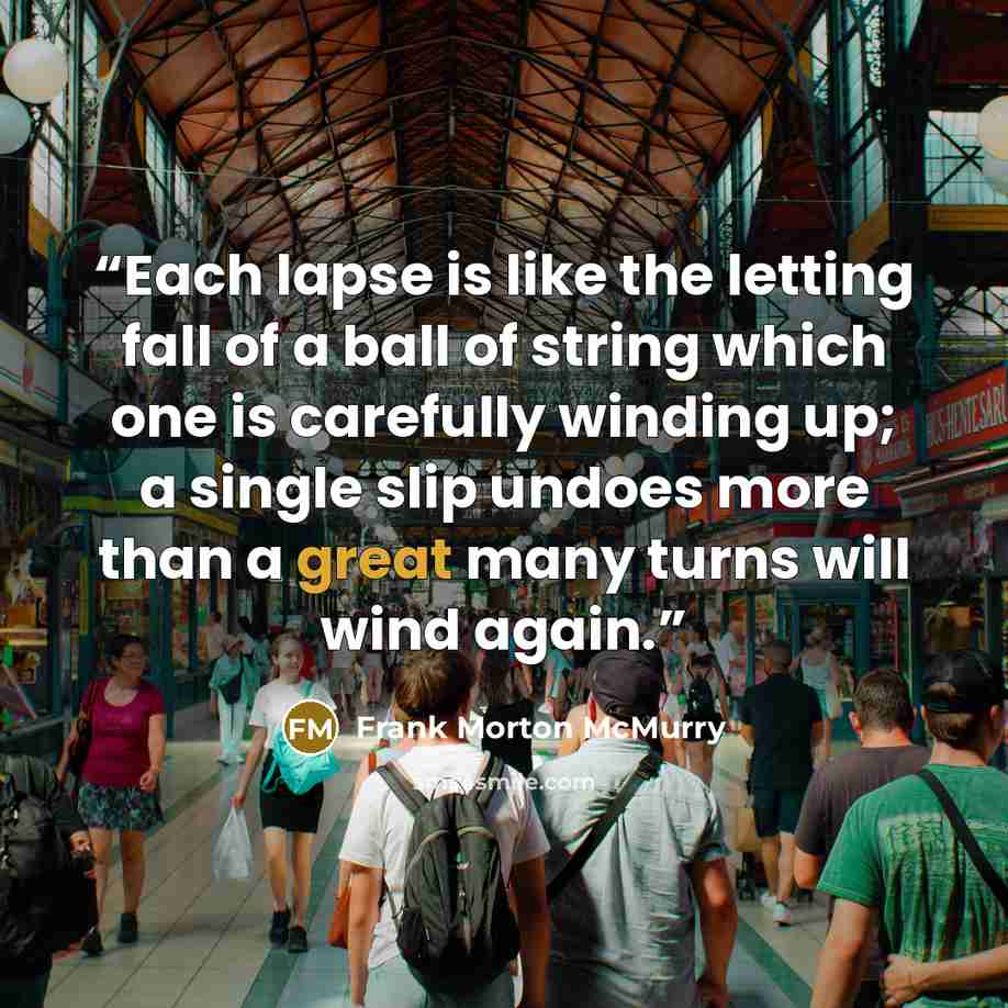 “Each lapse is like the letting fall of a ball of string which one is carefully winding up; a single slip undoes more than a great many turns will wind again.” quote by Frank Morton McMurry