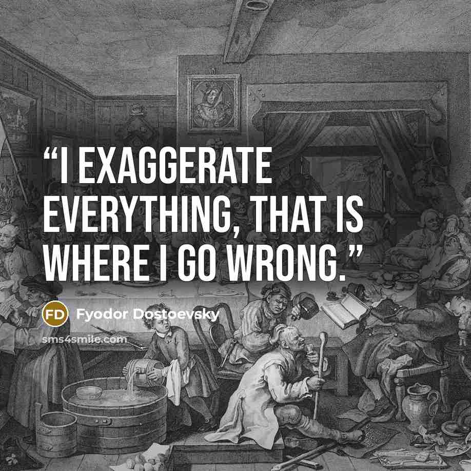 “I exaggerate everything, that is where I go wrong.” quote by Fyodor Dostoevsky