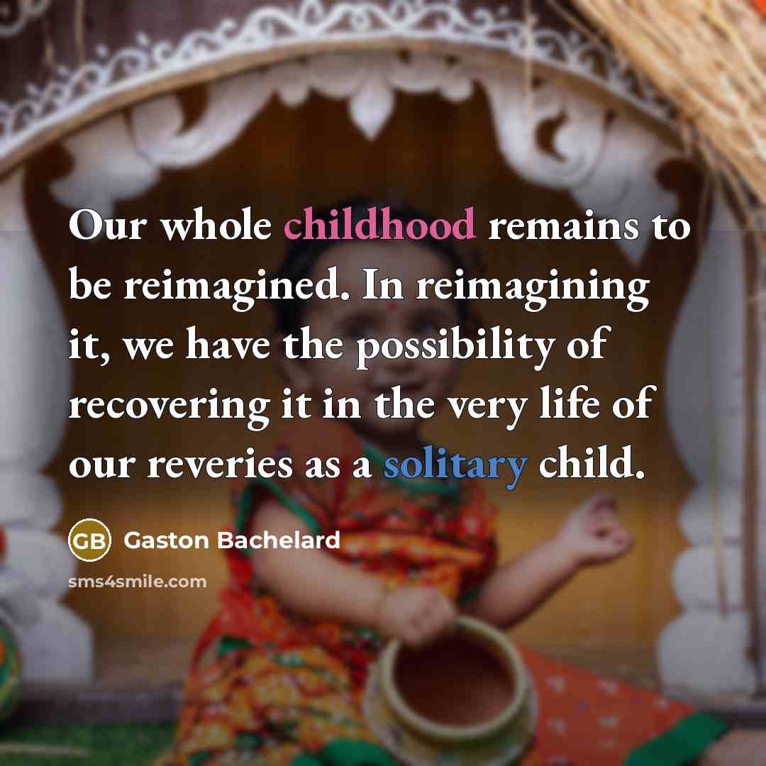 “Our whole childhood remains to be reimagined. In reimagining it,…” quote by Gaston Bachelard