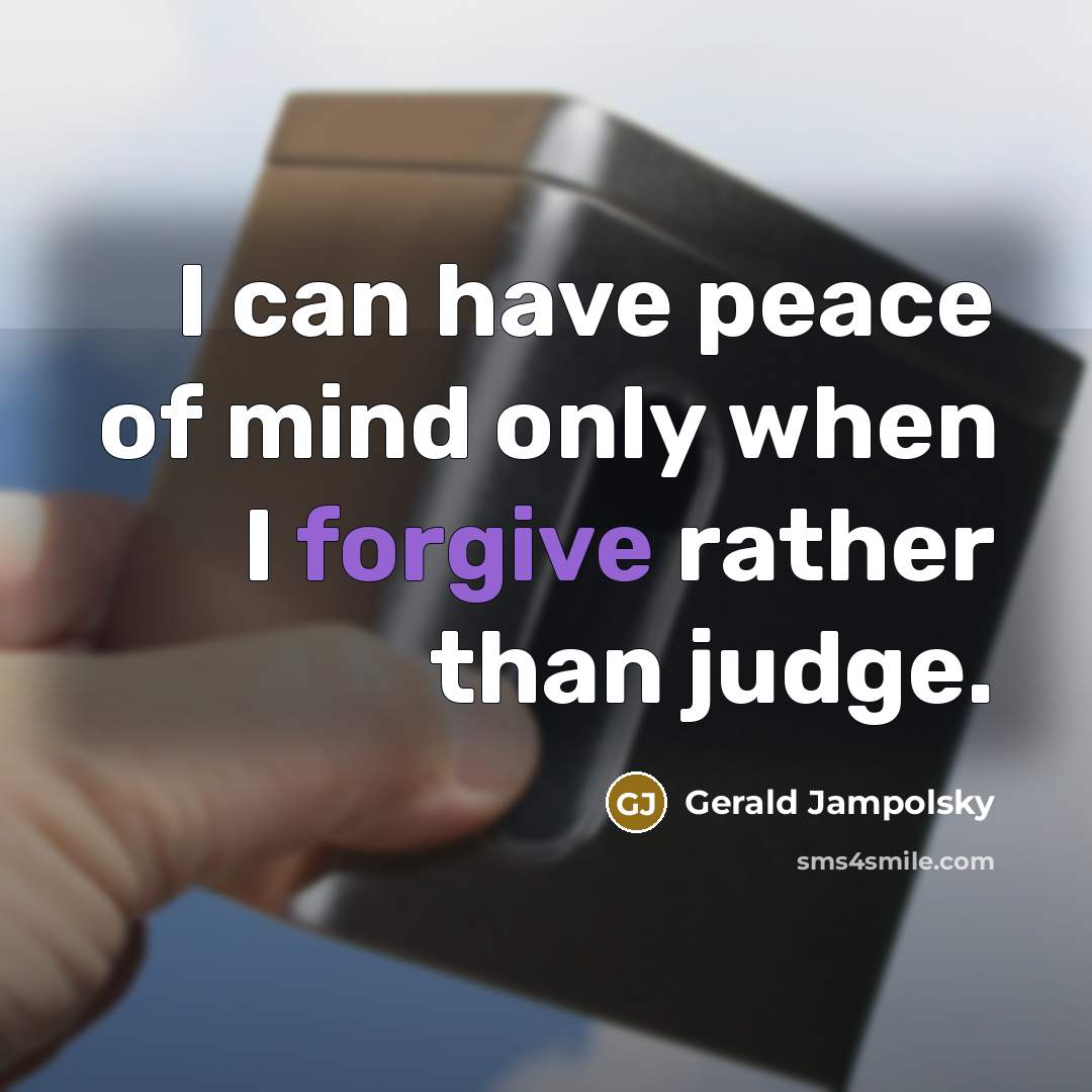 “I can have peace of mind only when I forgive rather than judge.” quote by Gerald Jampolsky